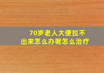 70岁老人大便拉不出来怎么办呢怎么治疗