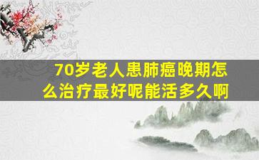 70岁老人患肺癌晚期怎么治疗最好呢能活多久啊