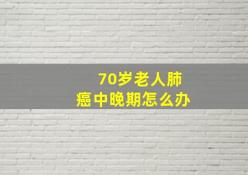 70岁老人肺癌中晚期怎么办