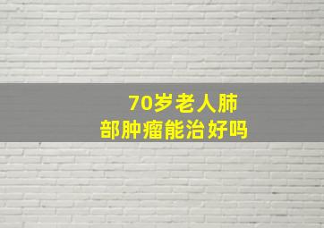 70岁老人肺部肿瘤能治好吗