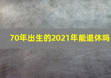 70年出生的2021年能退休吗