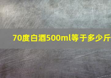 70度白酒500ml等于多少斤