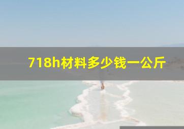 718h材料多少钱一公斤