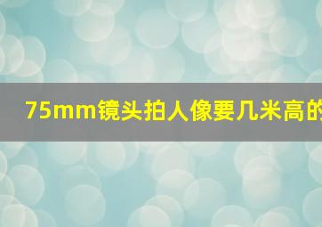 75mm镜头拍人像要几米高的