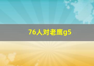 76人对老鹰g5