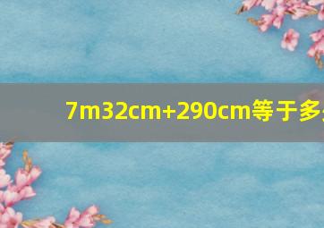 7m32cm+290cm等于多少