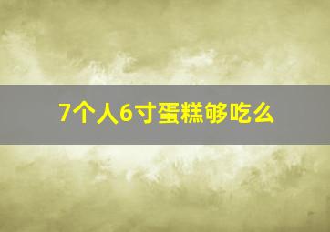 7个人6寸蛋糕够吃么