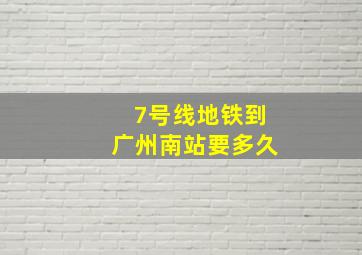 7号线地铁到广州南站要多久