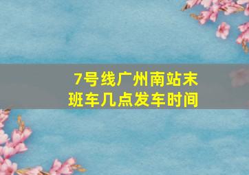 7号线广州南站末班车几点发车时间