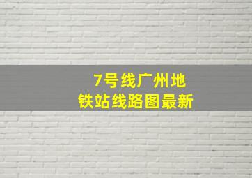 7号线广州地铁站线路图最新