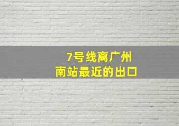 7号线离广州南站最近的出口