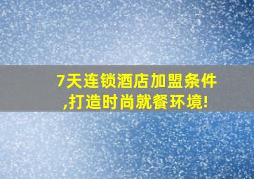 7天连锁酒店加盟条件,打造时尚就餐环境!