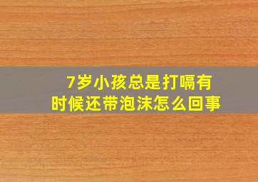 7岁小孩总是打嗝有时候还带泡沫怎么回事