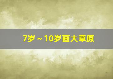 7岁～10岁画大草原