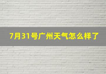 7月31号广州天气怎么样了