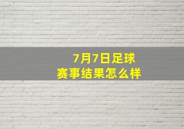 7月7日足球赛事结果怎么样