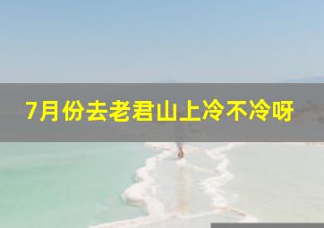 7月份去老君山上冷不冷呀