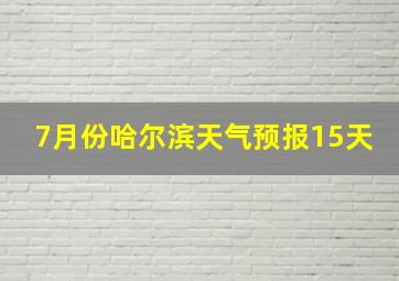 7月份哈尔滨天气预报15天