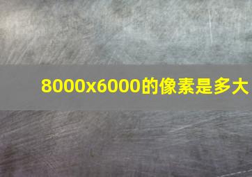 8000x6000的像素是多大