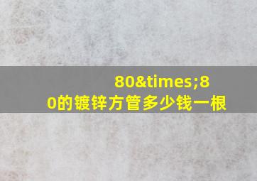 80×80的镀锌方管多少钱一根