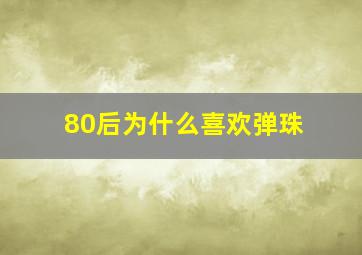 80后为什么喜欢弹珠