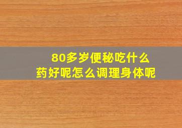 80多岁便秘吃什么药好呢怎么调理身体呢