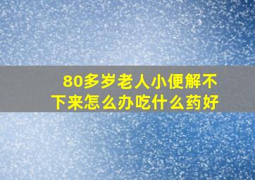 80多岁老人小便解不下来怎么办吃什么药好