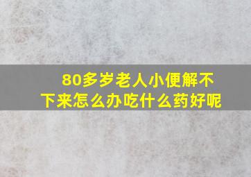 80多岁老人小便解不下来怎么办吃什么药好呢