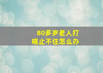 80多岁老人打嗝止不住怎么办