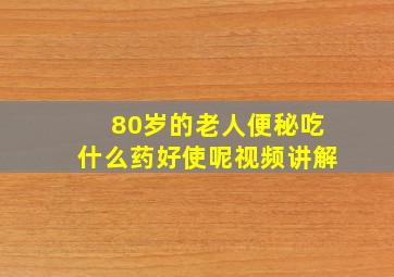 80岁的老人便秘吃什么药好使呢视频讲解