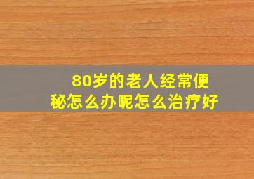 80岁的老人经常便秘怎么办呢怎么治疗好