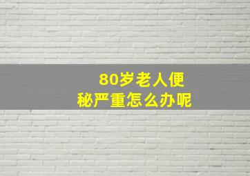 80岁老人便秘严重怎么办呢