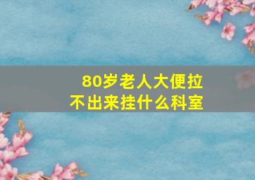 80岁老人大便拉不出来挂什么科室