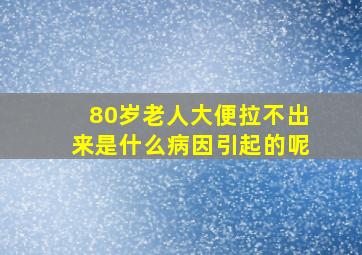 80岁老人大便拉不出来是什么病因引起的呢