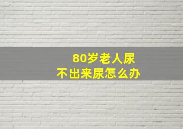 80岁老人尿不出来尿怎么办