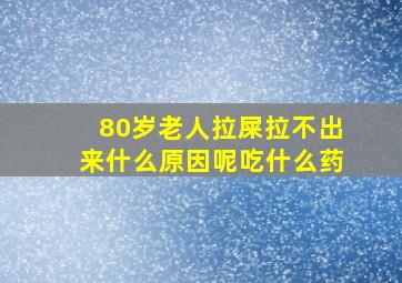 80岁老人拉屎拉不出来什么原因呢吃什么药