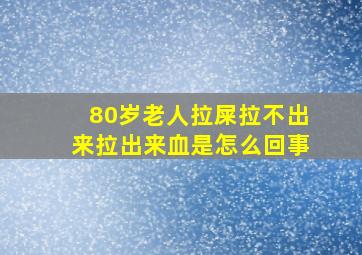 80岁老人拉屎拉不出来拉出来血是怎么回事