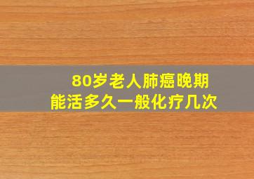 80岁老人肺癌晚期能活多久一般化疗几次