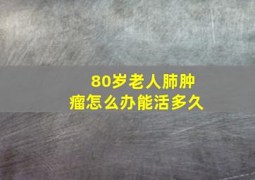 80岁老人肺肿瘤怎么办能活多久