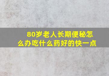 80岁老人长期便秘怎么办吃什么药好的快一点