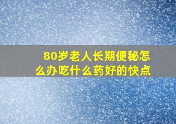 80岁老人长期便秘怎么办吃什么药好的快点