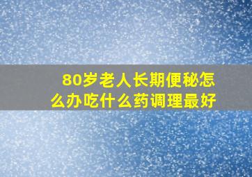 80岁老人长期便秘怎么办吃什么药调理最好