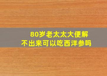 80岁老太太大便解不出来可以吃西洋参吗