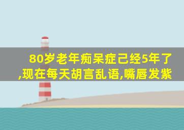 80岁老年痴呆症己经5年了,现在每天胡言乱语,嘴唇发紫