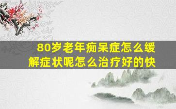 80岁老年痴呆症怎么缓解症状呢怎么治疗好的快