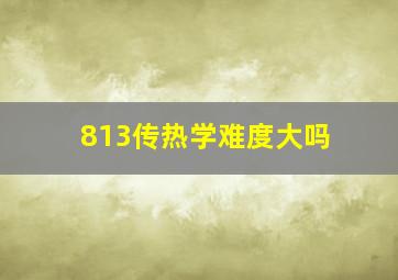 813传热学难度大吗