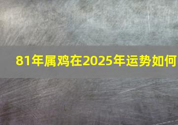 81年属鸡在2025年运势如何