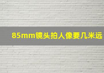 85mm镜头拍人像要几米远