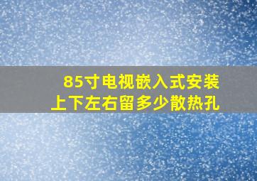 85寸电视嵌入式安装上下左右留多少散热孔