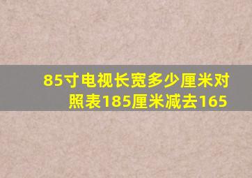 85寸电视长宽多少厘米对照表185厘米减去165